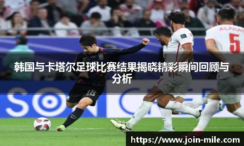 韩国与卡塔尔足球比赛结果揭晓精彩瞬间回顾与分析